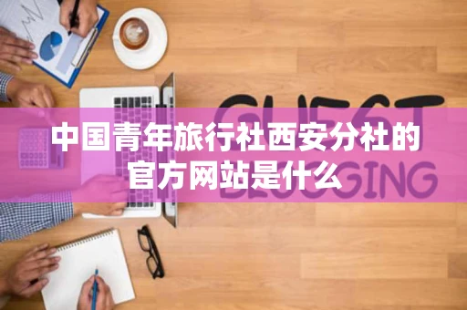 中国青年旅行社西安分社的官方网站是什么 中国青年旅行社西安分社的官方网站是什么
