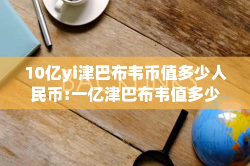 10亿yi津巴布韦币值多少人民币:一亿津巴布韦值多少人民币 10亿yi津巴布韦币值多少人民币:一亿津巴布韦值多少人民币