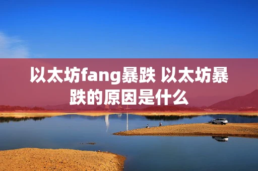 以太坊fang暴跌 以太坊暴跌的原因是什么 以太坊fang暴跌 以太坊暴跌的原因是什么