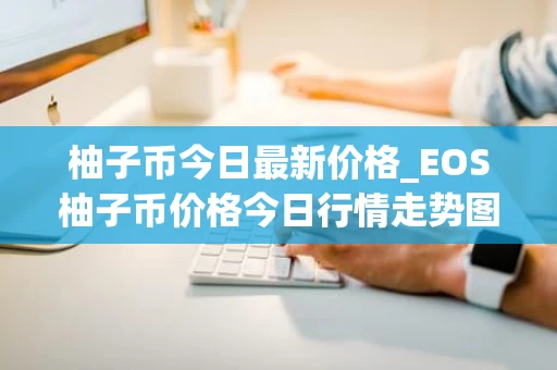 柚子币今日最新价格_EOS柚子币价格今日行情走势图分析 柚子币今日最新价格_EOS柚子币价格今日行情走势图分析