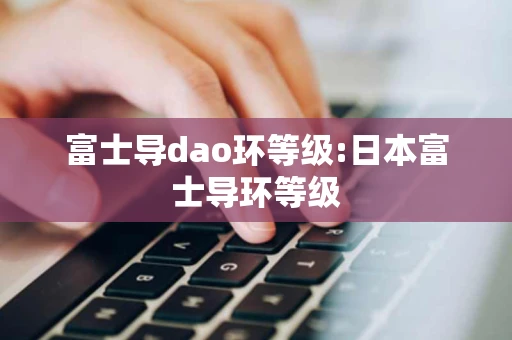 富士导dao环等级:日本富士导环等级 富士导dao环等级:日本富士导环等级