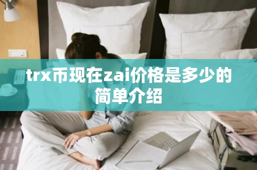 trx币现在zai价格是多少的简单介绍 trx币现在zai价格是多少的简单介绍