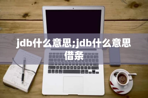 jdb什么意思;jdb什么意思借条 jdb什么意思;jdb什么意思借条