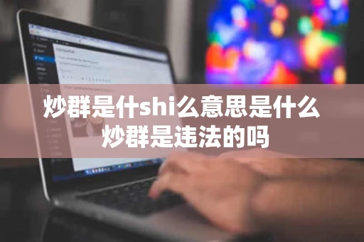 炒群是什shi么意思是什么 炒群是违法的吗 炒群是什shi么意思是什么 炒群是违法的吗