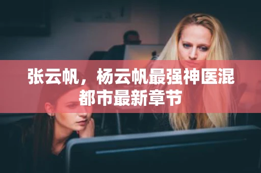 张云帆,杨云帆最强神医混都市最新章节 张云帆,杨云帆最强神医混都市最新章节