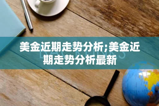 美金近期走势分析;美金近期走势分析最新 美金近期走势分析;美金近期走势分析最新