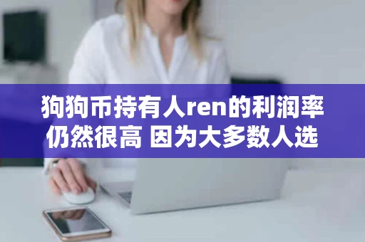 狗狗币持有人ren的利润率仍然很高 因为大多数人选择长时间持有 狗狗币持有人ren的利润率仍然很高 因为大多数人选择长时间持有