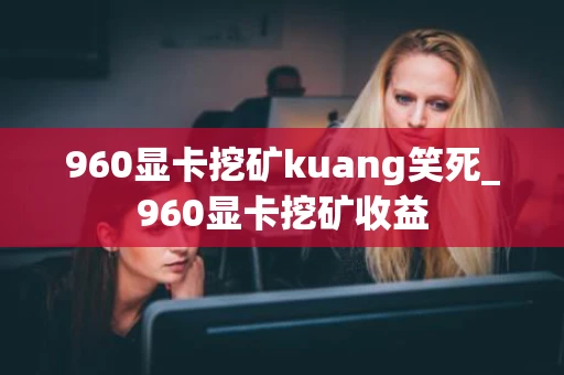 960显卡挖矿kuang笑死_960显卡挖矿收益 960显卡挖矿kuang笑死_960显卡挖矿收益