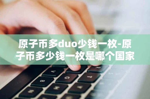 原子币多duo少钱一枚-原子币多少钱一枚是哪个国家的 原子币多duo少钱一枚-原子币多少钱一枚是哪个国家的