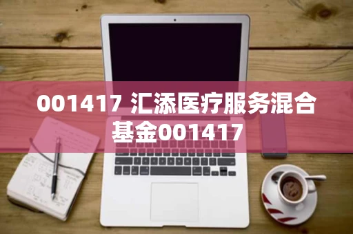 001417 汇添医疗服务混合基金001417 001417 汇添医疗服务混合基金001417