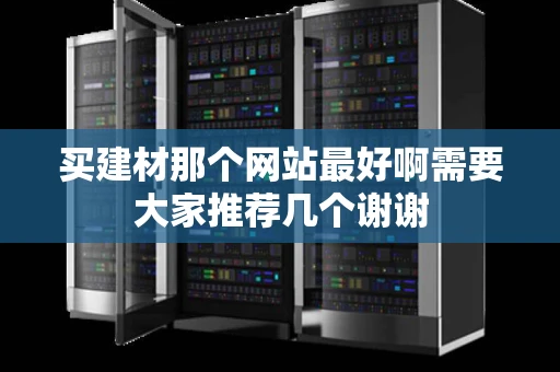 买建材那个网站最好啊需要大家推荐几个谢谢 买建材那个网站最好啊需要大家推荐几个谢谢