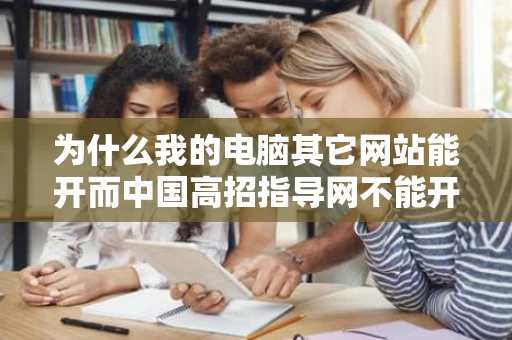 为什么我的电脑其它网站能开而中国高招指导网不能开用别的电脑就行