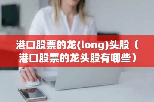 港口股票的龙(long)头股(港口股票的龙头股有哪些) 港口股票的龙(long)头股(港口股票的龙头股有哪些)