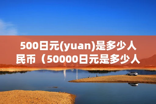 500日元(yuan)是多少人民币(50000日元是多少人民币) 500日元(yuan)是多少人民币(50000日元是多少人民币)