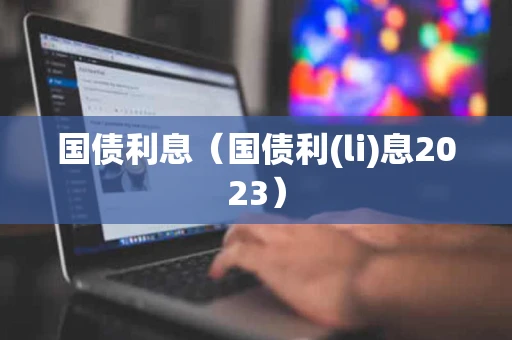 国债利息(国债利(li)息2023) 国债利息(国债利(li)息2023)
