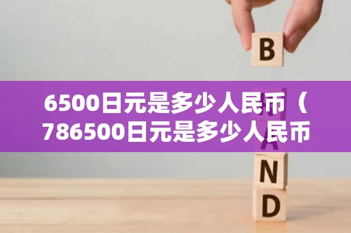 6500日元是多少人民币(786500日元是多少人民币) 6500日元是多少人民币(786500日元是多少人民币)