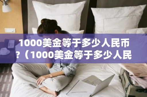 1000美金等于多少人民币?(1000美金等于多少人民币2021) 1000美金等于多少人民币?(1000美金等于多少人民币2021)