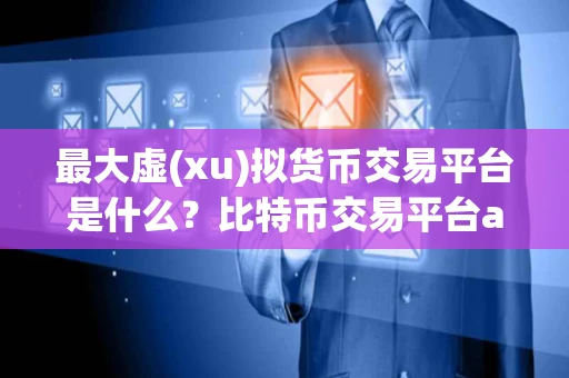 最大虚(xu)拟货币交易平台是什么？比特币交易平台app排名