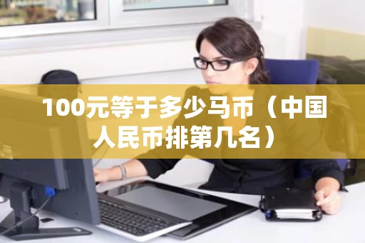 100元等于多少马币（中国人民币排第几名）