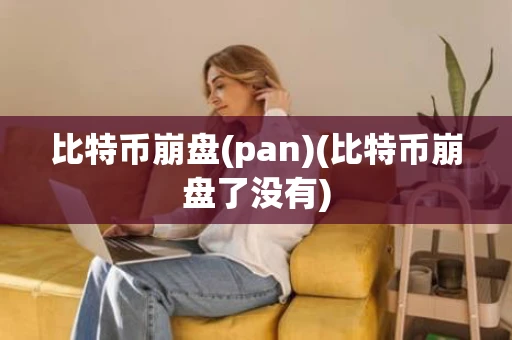 比特币崩盘(pan)(比特币崩盘了没有) 比特币崩盘(pan)(比特币崩盘了没有)
