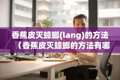香蕉皮灭蟑螂(lang)的方法(香蕉皮灭蟑螂的方法有哪些) 香蕉皮灭蟑螂(lang)的方法(香蕉皮灭蟑螂的方法有哪些)