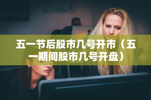 五一节后股市几号开市（五一期间股市几号开盘）