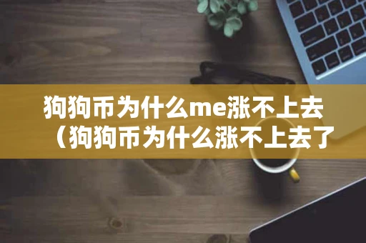 狗狗币为什么me涨不上去（狗狗币为什么涨不上去了）
