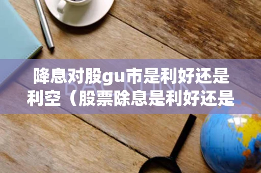 降息对股gu市是利好还是利空（股票除息是利好还是利空）
