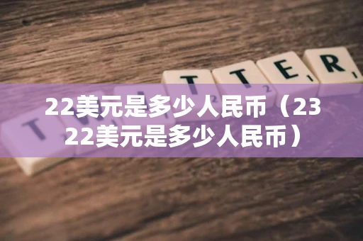 22美元是多少人民币(2322美元是多少人民币) 22美元是多少人民币(2322美元是多少人民币)