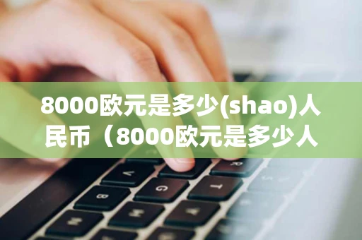 8000欧元是多少(shao)人民币(8000欧元是多少人民币多少) 8000欧元是多少(shao)人民币(8000欧元是多少人民币多少)