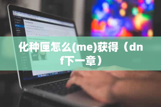 化种匣怎么(me)获得(dnf下一章) 化种匣怎么(me)获得(dnf下一章)