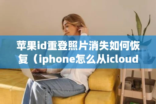 苹果id重登照片消失如何恢复(iphone怎么从icloud恢复数据) 苹果id重登照片消失如何恢复(iphone怎么从icloud恢复数据)