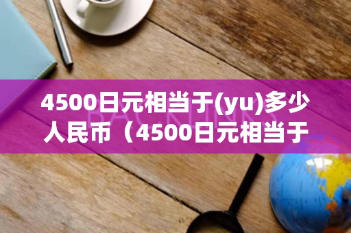 4500日元相当于(yu)多少人民币(4500日元相当于多少人民币呢) 4500日元相当于(yu)多少人民币(4500日元相当于多少人民币呢)