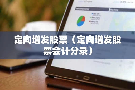 定向增发股票(定向增发股票会计分录) 定向增发股票(定向增发股票会计分录)