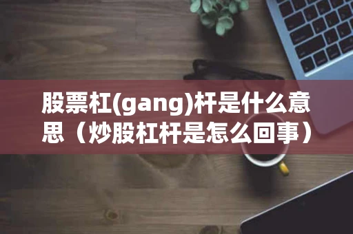 股票杠(gang)杆是什么意思(炒股杠杆是怎么回事) 股票杠(gang)杆是什么意思(炒股杠杆是怎么回事)