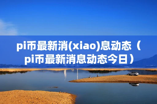 pi币最新消(xiao)息动态(pi币最新消息动态今日) pi币最新消(xiao)息动态(pi币最新消息动态今日)