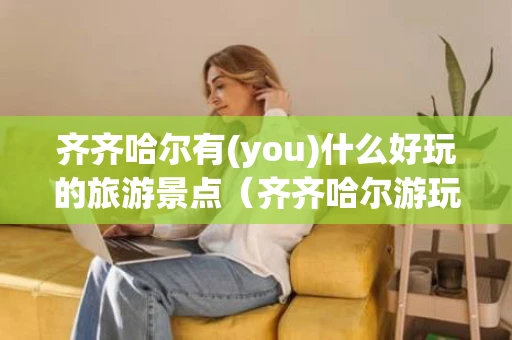 齐齐哈尔有(you)什么好玩的旅游景点(齐齐哈尔游玩的地方有哪些) 齐齐哈尔有(you)什么好玩的旅游景点(齐齐哈尔游玩的地方有哪些)