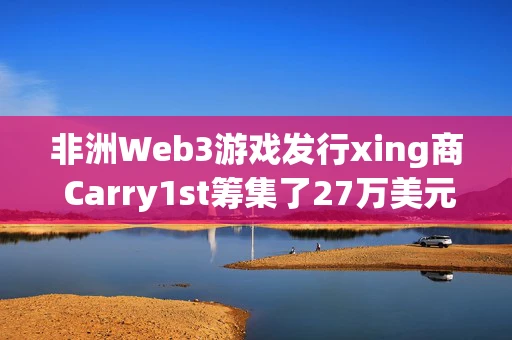 非洲Web3游戏发行xing商 Carry1st筹集了27万美元 非洲Web3游戏发行xing商 Carry1st筹集了27万美元