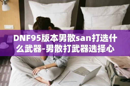 DNF95版本男散san打选什么武器-男散打武器选择心得 DNF95版本男散san打选什么武器-男散打武器选择心得