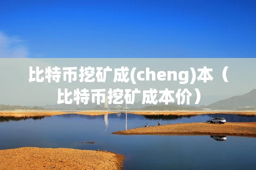 比特币挖矿成(cheng)本（比特币挖矿成本价）