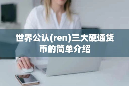 世界公认(ren)三大硬通货币的简单介绍 世界公认(ren)三大硬通货币的简单介绍