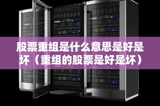 股票重组是什么意思是好是坏（重组的股票是好是坏）