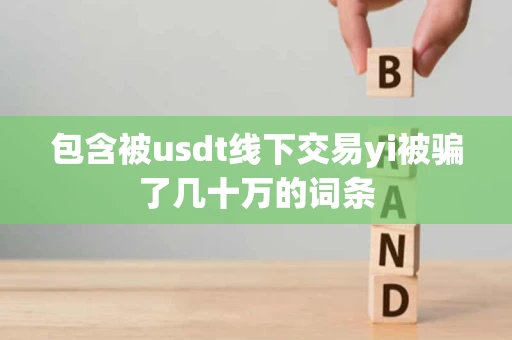 包含被usdt线下交易yi被骗了几十万的词条 包含被usdt线下交易yi被骗了几十万的词条