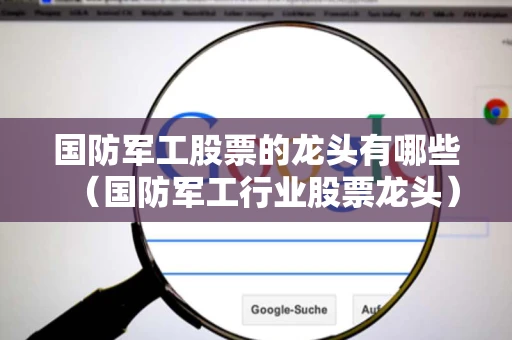 国防军工股票的龙头有哪些(国防军工行业股票龙头) 国防军工股票的龙头有哪些(国防军工行业股票龙头)