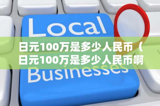 日元100万是多少人民币（日元100万是多少人民币啊??