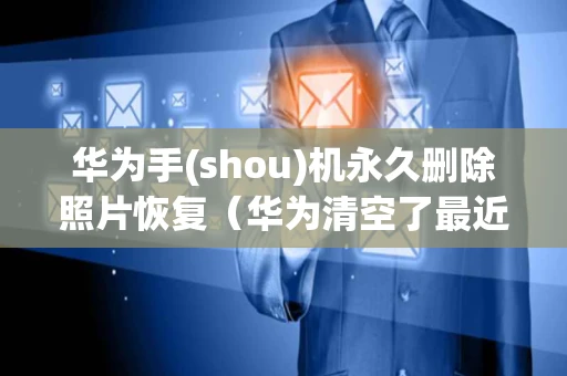 华为手(shou)机永久删除照片恢复(华为清空了最近删除照片在哪恢复) 华为手(shou)机永久删除照片恢复(华为清空了最近删除照片在哪恢复)
