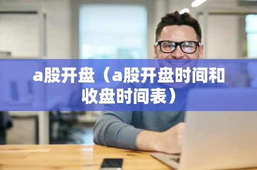 a股开盘(a股开盘时间和收盘时间表) a股开盘(a股开盘时间和收盘时间表)