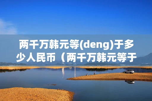 两千万韩元等(deng)于多少人民币(两千万韩元等于多少人民币1988年) 两千万韩元等(deng)于多少人民币(两千万韩元等于多少人民币1988年)