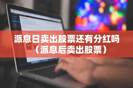 派息日卖出股票还有分红吗(派息后卖出股票) 派息日卖出股票还有分红吗(派息后卖出股票)
