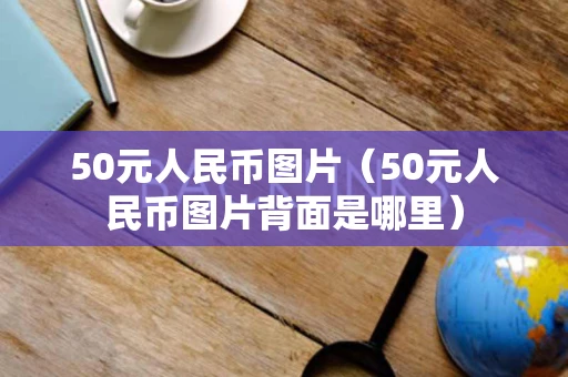 50元人民币图片(50元人民币图片背面是哪里) 50元人民币图片(50元人民币图片背面是哪里)